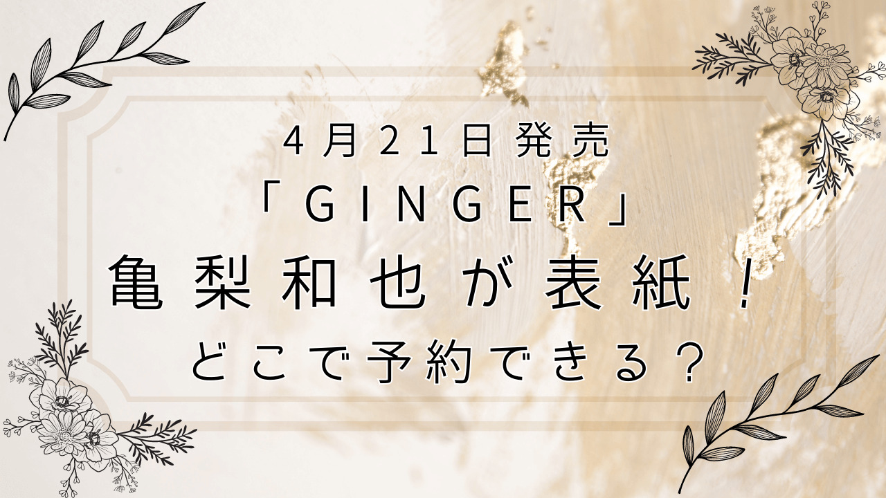 ginger4月21日亀梨和也さん表紙