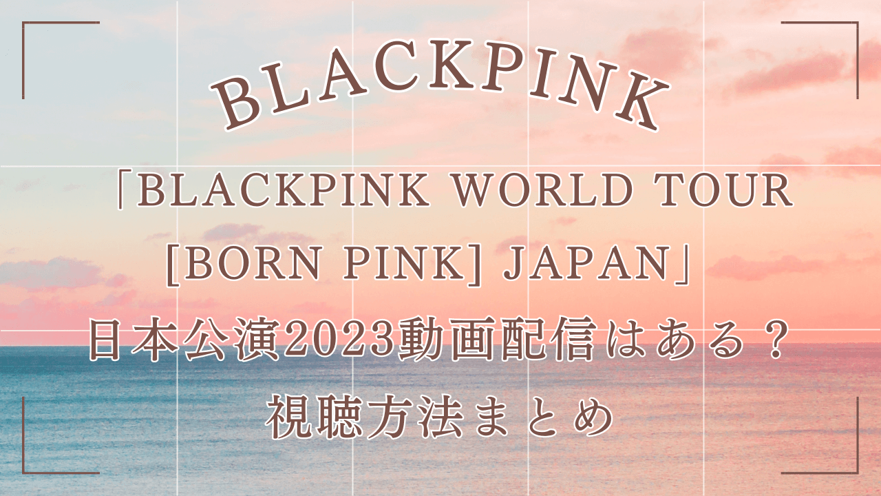 BLACKPINK（ブルピン）日本公演2023動画配信はある？視聴方法まとめ