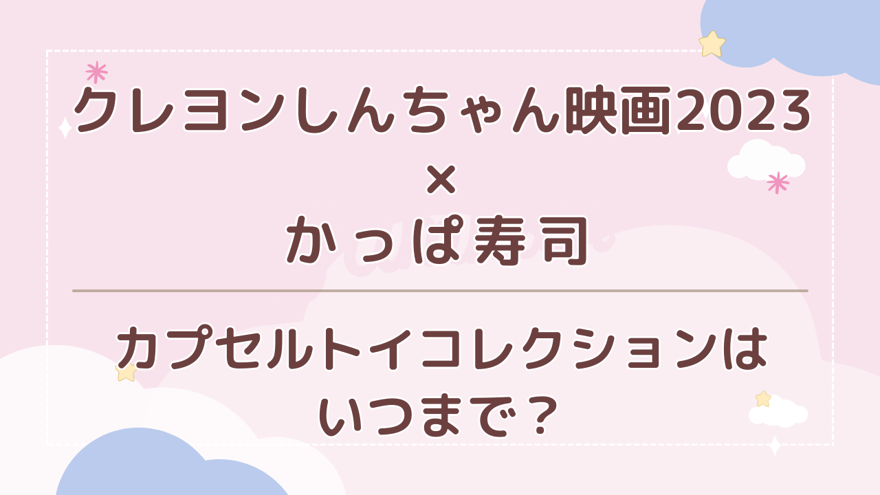クレヨンしんちゃん映画2023×かっぱ寿司カプセルトイコレクションはいつまで？中身や実施店舗も