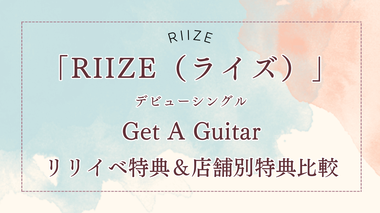 RIIZE（ライズ）「Get A Guitar」リリイベ特典＆店舗別特典比較と予約サイトまとめ