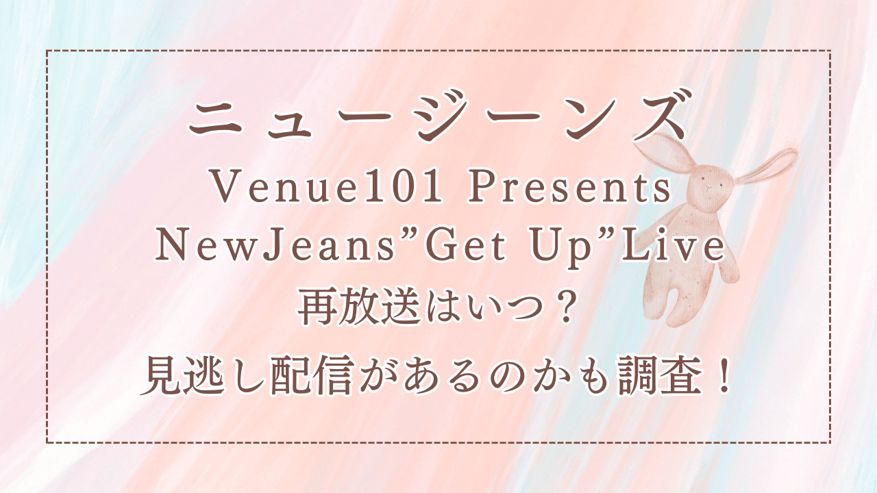 ニュージーンズVenue101 Presents NewJeans”Get Up”Live再放送はいつ？見逃し配信があるのかも調査！