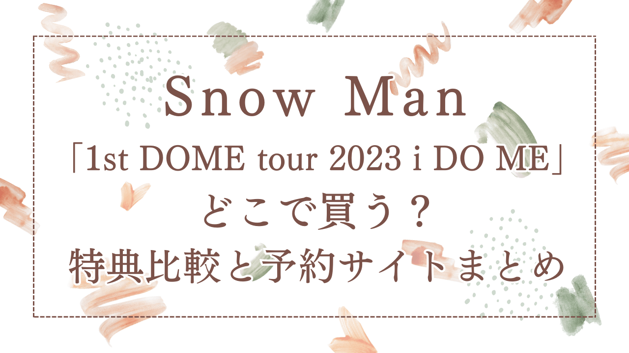 SnowMan「1stDOMEtour2023iDOME」どこで買う？特典比較と予約サイトまとめ
