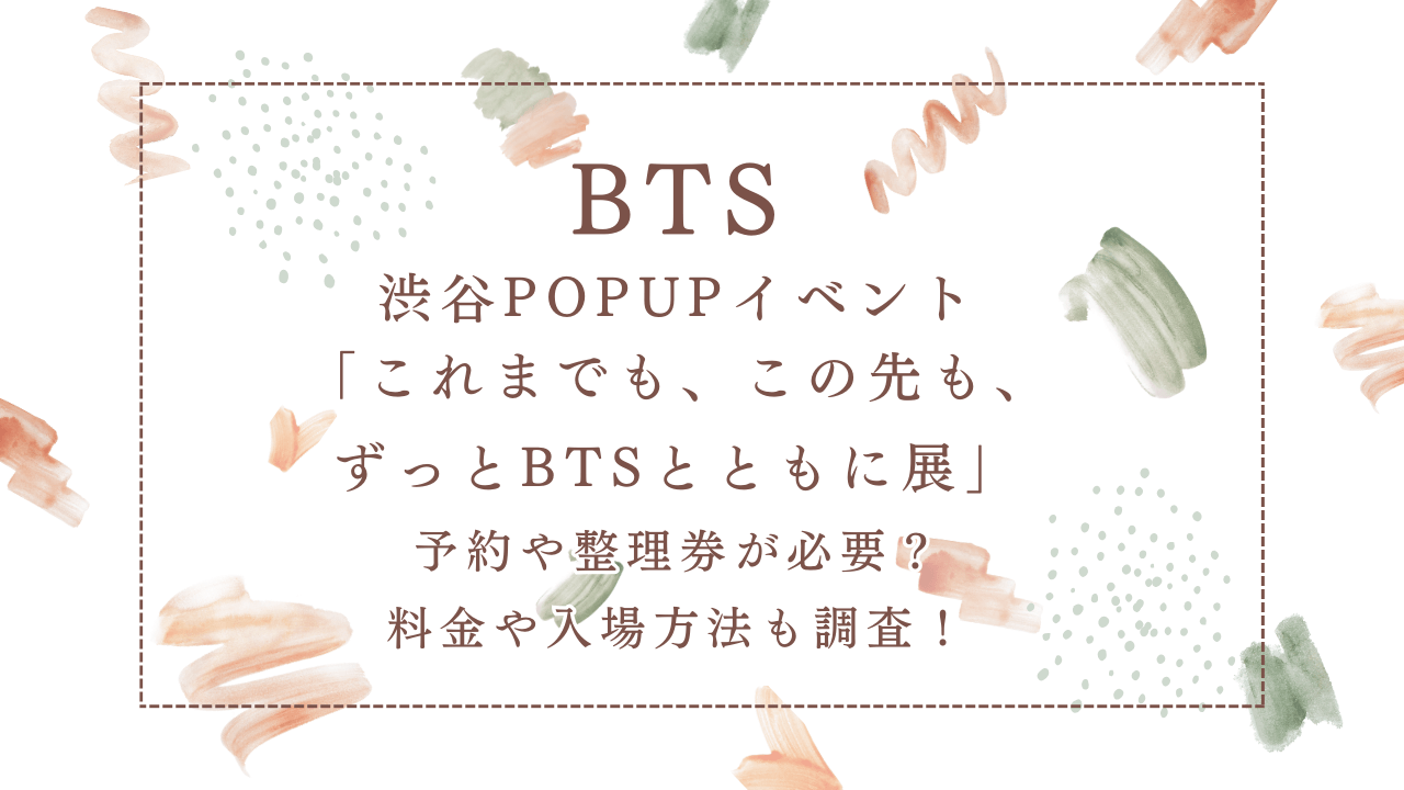 BTS渋谷POPUP（ポップアップ）イベント「これまでも、この先も、ずっとBTSとともに展」予約や整理券が必要？料金や入場方法も調査！