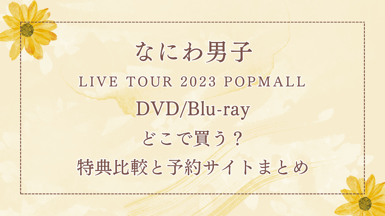 なにわ男子「LIVE TOUR 2023 POPMALL」DVD/Blu-rayどこで買う？特典比較と予約サイトまとめ