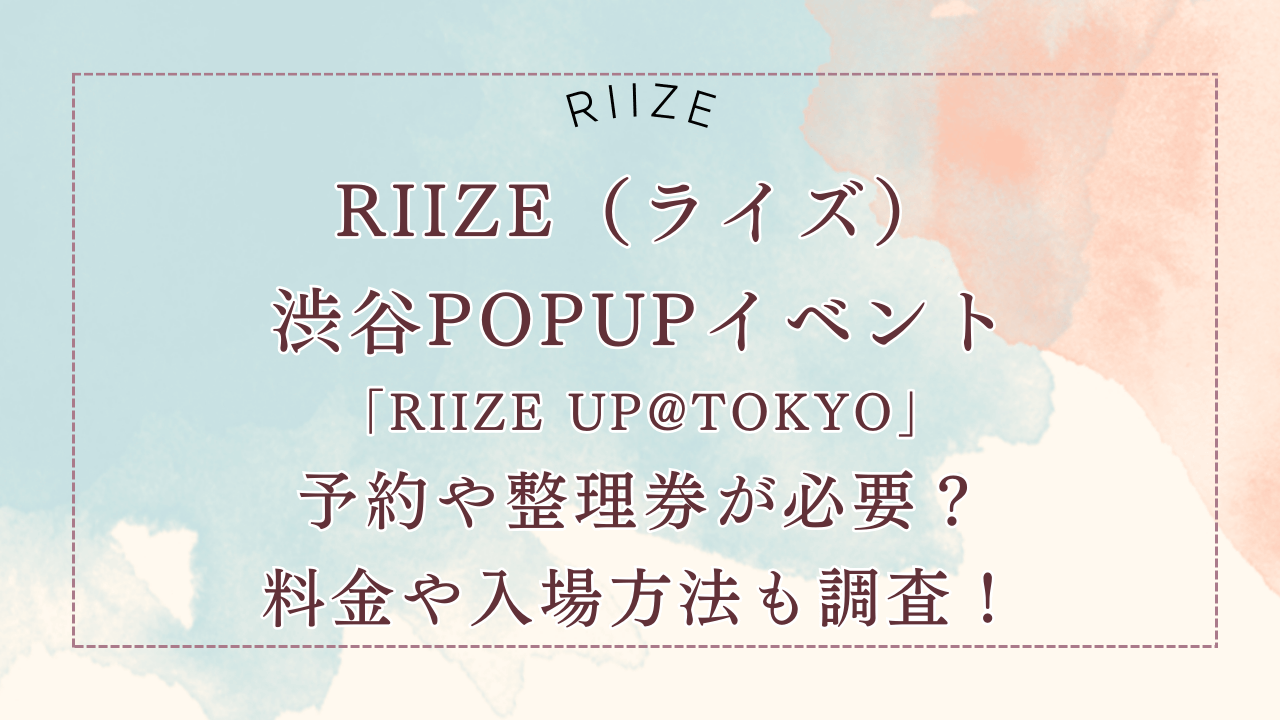 RIIZE（ライズ）渋谷POPUPイベント2024「RIIZE UP@TOKYO」予約や整理券が必要？料金や入場方法も調査！