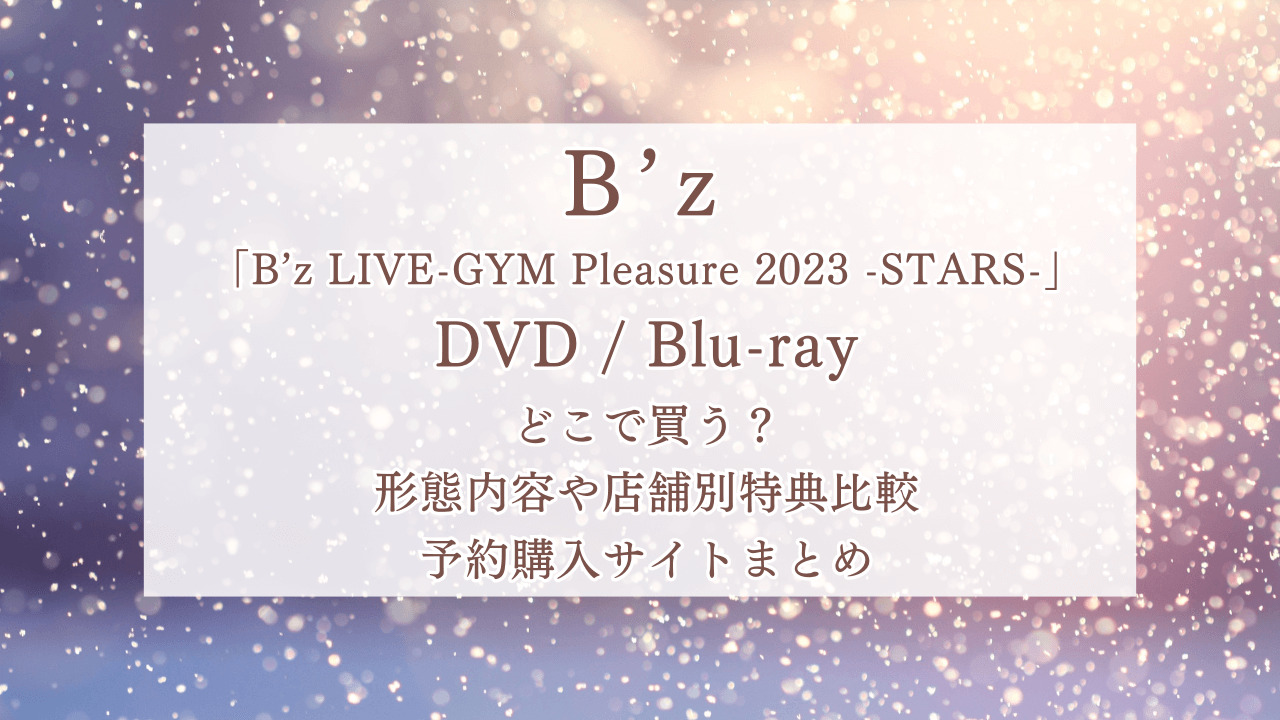 B'z「B’z LIVE-GYM Pleasure 2023 -STARS-」DVD/Blu-rayどこで買う？形態内容や店舗別特典比較・予約購入サイトまとめ
