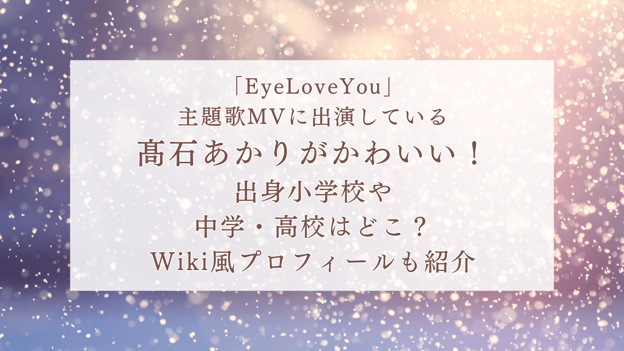 「EyeLoveYou」主題歌MVの出演している髙石あかりがかわいい！出身小学校や中学・高校はどこ？Wiki風プロフィールも紹介