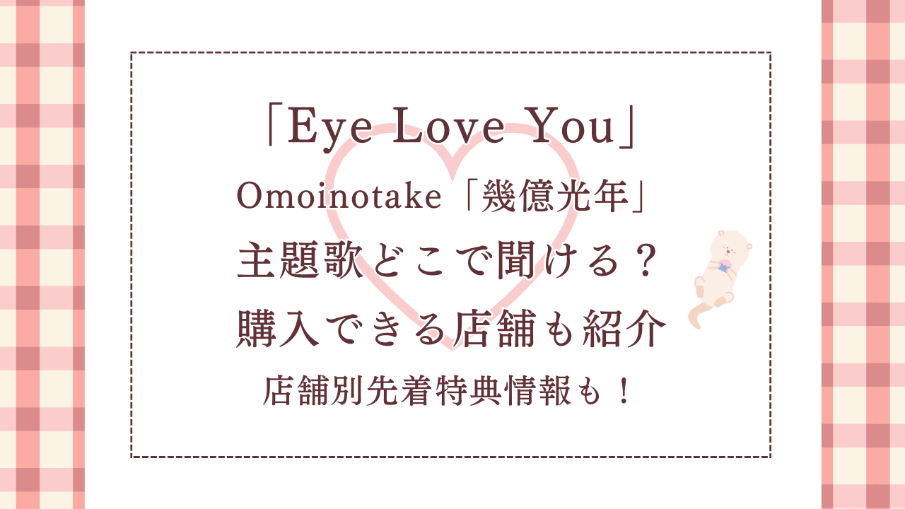 「EyeLoveYou」主題歌Omoinotake「幾億光年」どこで聞ける？購入できる店舗も紹介。店舗別先着特典情報も！