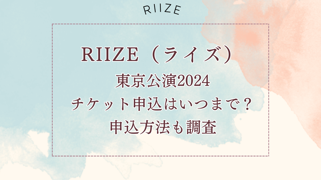 RIIZE（ライズ）東京公演（ライブ）2024チケット申込はいつからいつまで？申込方法も調査