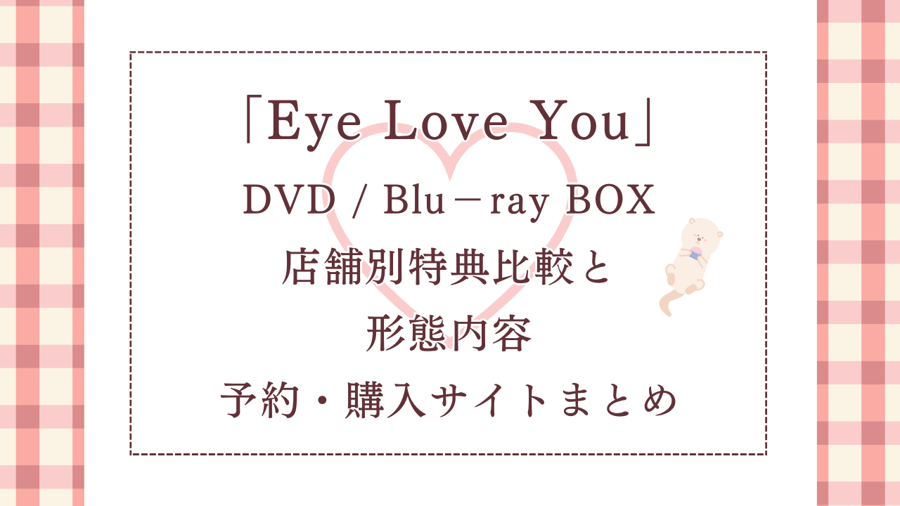 「EyeLoveYou」DVD・Blu－rayBOX店舗別特典比較と形態内容、予約・購入サイトまとめ