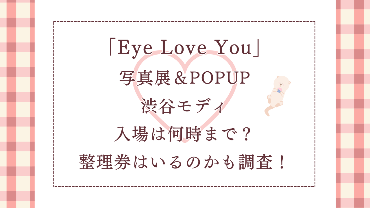「EyeLoveYou」写真展＆POPUP渋谷モディ入場は何時まで？整理券はいるのかやグッズは何が売っているのかを調査