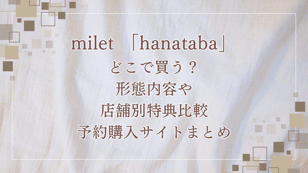 milet「hanataba」どこで買う？形態内容や店舗別特典比較・予約購入サイトまとめ