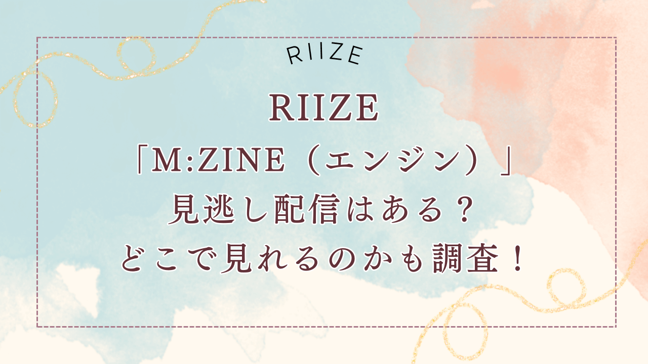 RIIZE「M：ZINE」（エンジン）見逃し配信はある？どこで見れるのかも調査