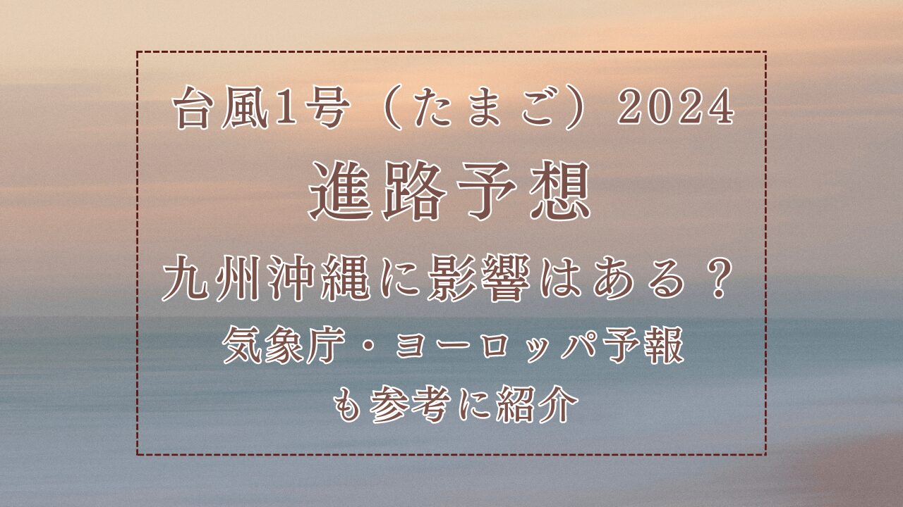 台風1号（たまご）2024進路予想九州沖縄に影響はある？気象庁・ヨーロッパ予報も参考に紹介