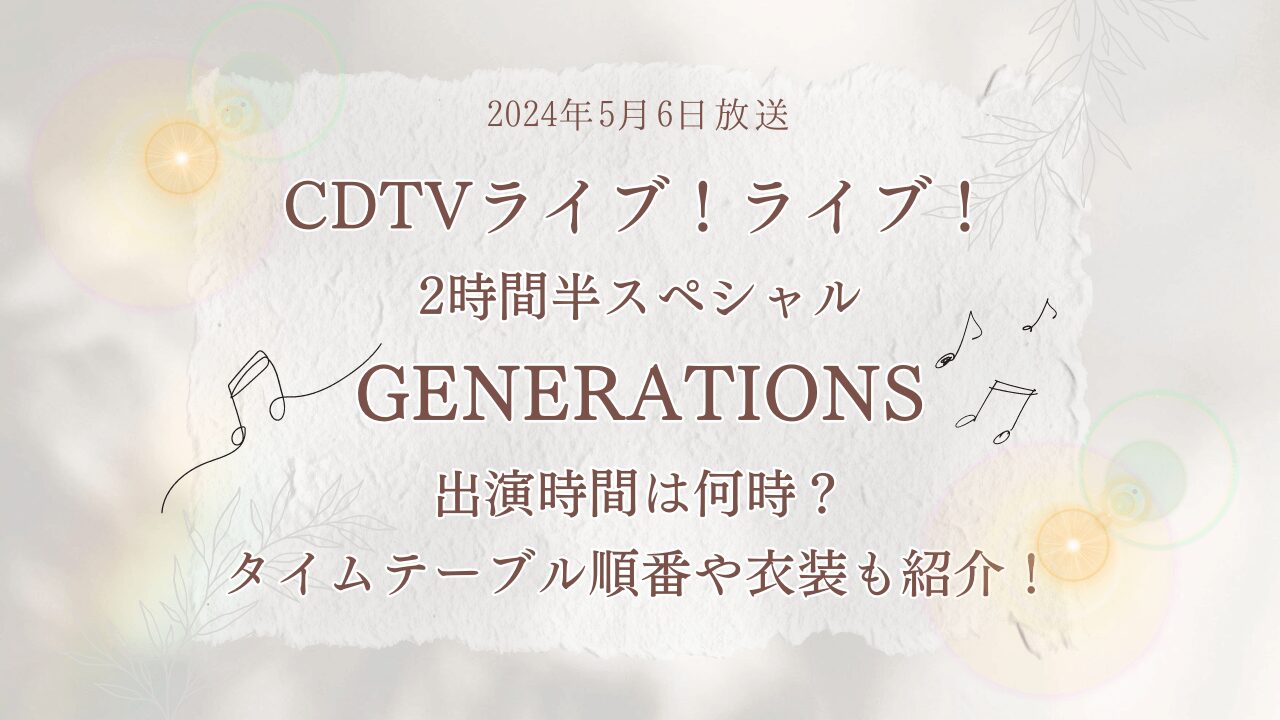 2024年5月6日CDTVライブライブ2時間半スペシャル「GENERATIONS」出演時間は何時？タイムテーブル順番や衣装も紹介