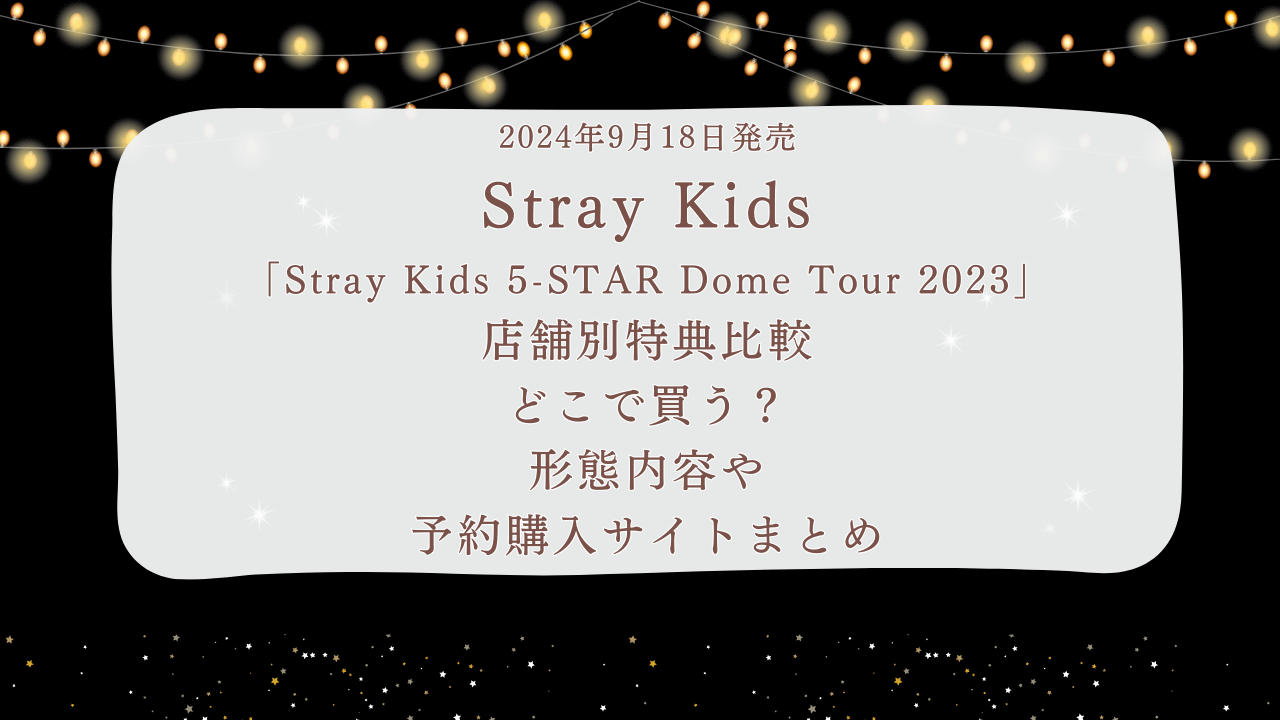 2024年9月18日発売スキズ（StrayKids）「StrayKids5-STAR Dome Tour 2023」店舗別特典比較どこで買う？形態内容や予約購入サイトまとめ