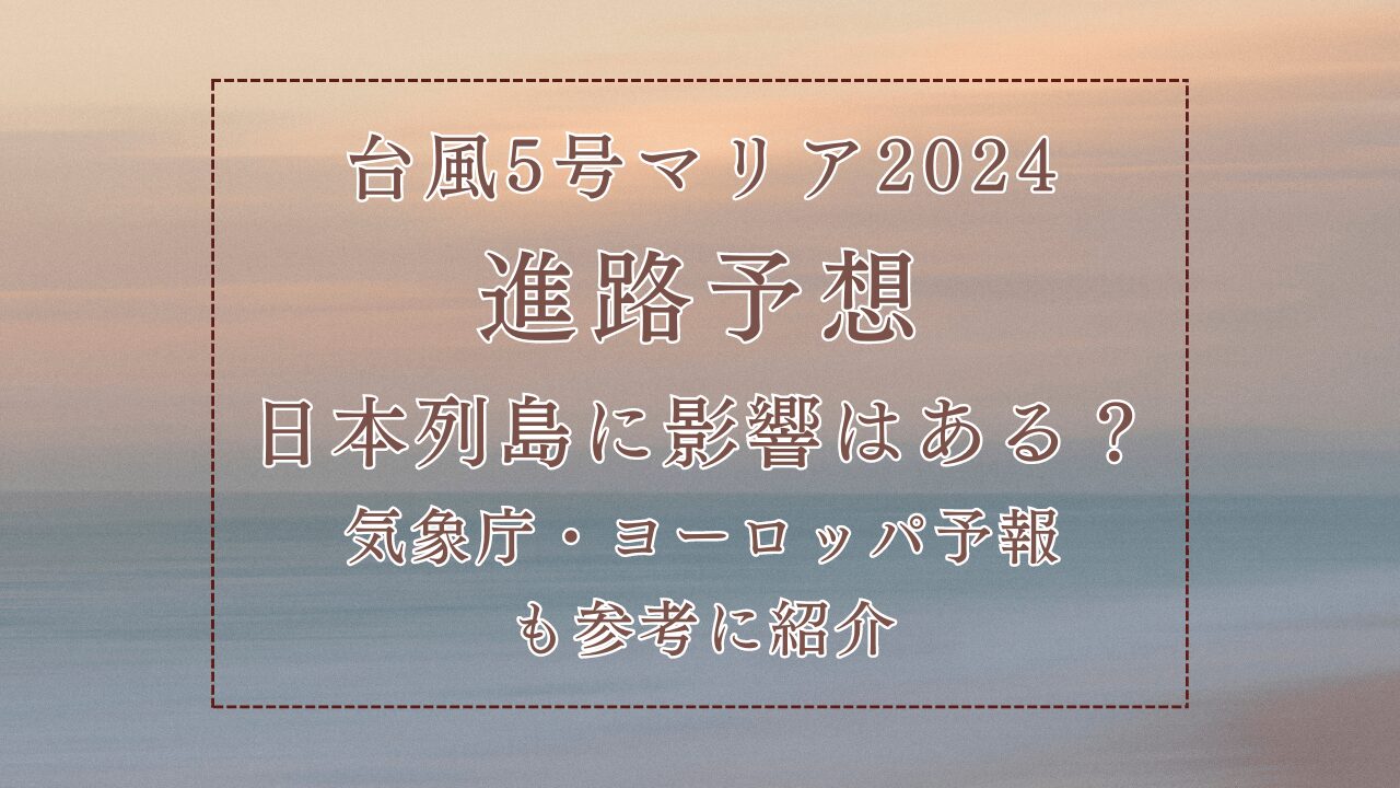 台風5号マリア2024進路予想！日本列島に影響はある？気象庁・ヨーロッパ予報も参考に紹介