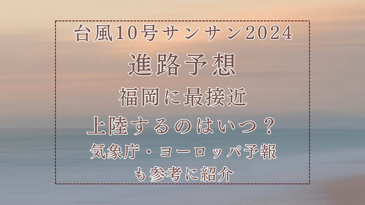 台風10号サンサン2024進路予想！福岡に最接近・上陸するのはいつ？気象庁・ヨーロッパ予報も参考に紹介