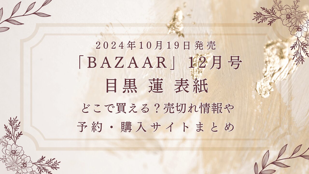 2024年10月19日発売「BAZAAR」12月号目黒蓮表紙どこで買える？売切れ情報や予約・購入サイトまとめ